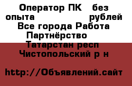 Оператор ПК ( без опыта) 28000 - 45000 рублей - Все города Работа » Партнёрство   . Татарстан респ.,Чистопольский р-н